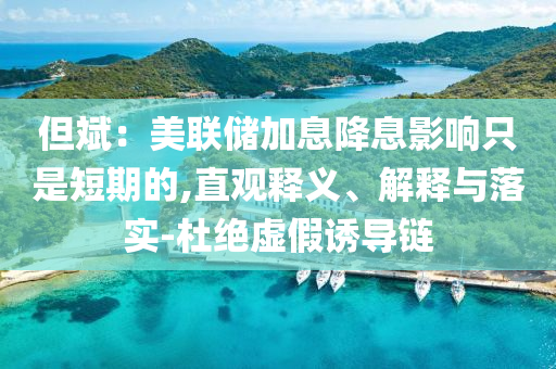 但斌：美聯(lián)儲(chǔ)加息降息影響只是短期的,直觀釋義、解釋與落實(shí)-杜絕虛假誘導(dǎo)鏈