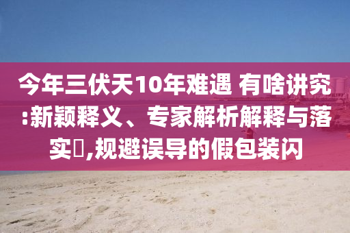 今年三伏天10年難遇 有啥講究:新穎釋義、專家解析解釋與落實?,規(guī)避誤導(dǎo)的假包裝閃