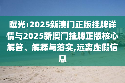 曝光:2025新澳門正版掛牌詳情與2025新澳門掛牌正版核心解答、解釋與落實,遠離虛假信息