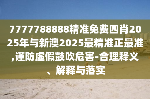 7777788888精準(zhǔn)免費四肖2025年與新澳2025最精準(zhǔn)正最準(zhǔn),謹(jǐn)防虛假鼓吹危害-合理釋義、解釋與落實