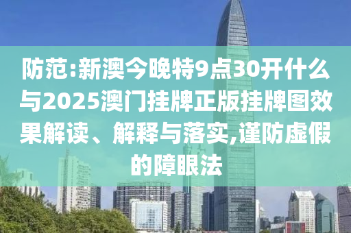 防范:新澳今晚特9點30開什么與2025澳門掛牌正版掛牌圖效果解讀、解釋與落實,謹(jǐn)防虛假的障眼法
