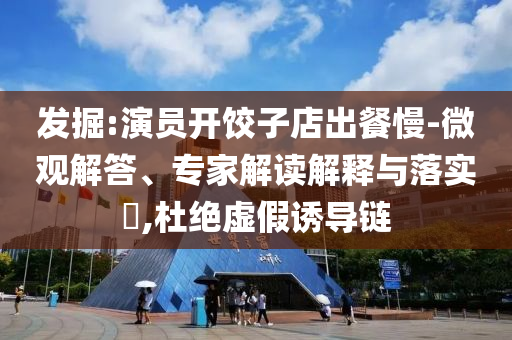 發(fā)掘:演員開餃子店出餐慢-微觀解答、專家解讀解釋與落實?,杜絕虛假誘導(dǎo)鏈