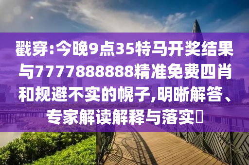 戳穿:今晚9點(diǎn)35特馬開獎(jiǎng)結(jié)果與7777888888精準(zhǔn)免費(fèi)四肖和規(guī)避不實(shí)的幌子,明晰解答、專家解讀解釋與落實(shí)?