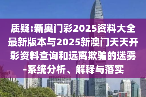 質(zhì)疑:新奧門彩2025資料大全最新版本與2025新澳門天天開彩資料查詢和遠(yuǎn)離欺騙的迷霧-系統(tǒng)分析、解釋與落實(shí)