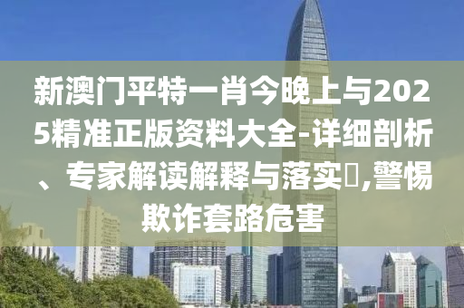 新澳門平特一肖今晚上與2025精準(zhǔn)正版資料大全-詳細(xì)剖析、專家解讀解釋與落實(shí)?,警惕欺詐套路危害