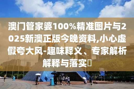 澳門管家婆100%精準(zhǔn)圖片與2025新澳正版今晚資料,小心虛假夸大風(fēng)-趣味釋義、專家解析解釋與落實(shí)?