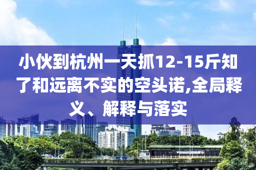 小伙到杭州一天抓12-15斤知了和遠(yuǎn)離不實(shí)的空頭諾,全局釋義、解釋與落實(shí)