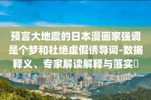 預(yù)言大地震的日本漫畫家強(qiáng)調(diào)是個夢和杜絕虛假誘導(dǎo)詞-數(shù)據(jù)釋義、專家解讀解釋與落實(shí)?