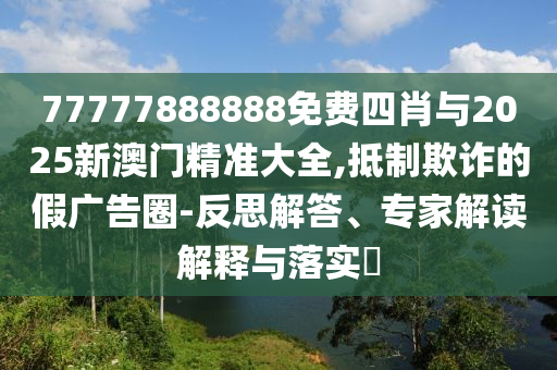 77777888888免費四肖與2025新澳門精準(zhǔn)大全,抵制欺詐的假廣告圈-反思解答、專家解讀解釋與落實?