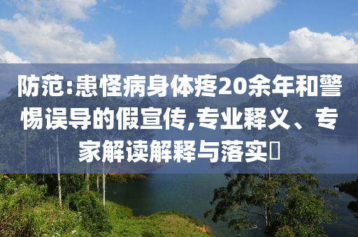 防范:患怪病身體疼20余年和警惕誤導(dǎo)的假宣傳,專業(yè)釋義、專家解讀解釋與落實(shí)?