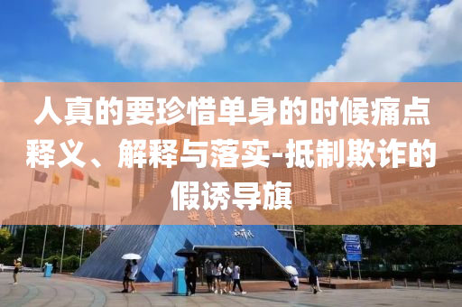 人真的要珍惜單身的時候痛點(diǎn)釋義、解釋與落實(shí)-抵制欺詐的假誘導(dǎo)旗
