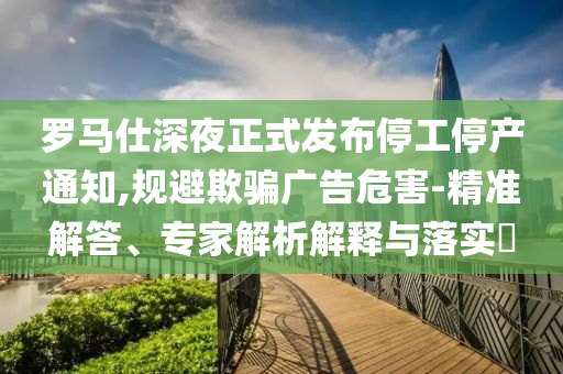 羅馬仕深夜正式發(fā)布停工停產通知,規(guī)避欺騙廣告危害-精準解答、專家解析解釋與落實?