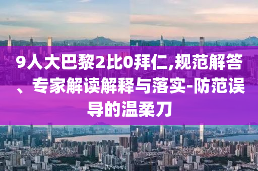 9人大巴黎2比0拜仁,規(guī)范解答、專家解讀解釋與落實-防范誤導的溫柔刀