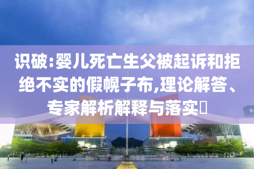 識破:嬰兒死亡生父被起訴和拒絕不實的假幌子布,理論解答、專家解析解釋與落實?