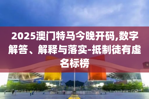 2025澳門特馬今晚開碼,數(shù)字解答、解釋與落實(shí)-抵制徒有虛名標(biāo)榜
