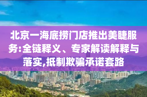 北京一海底撈門店推出美睫服務:全鏈釋義、專家解讀解釋與落實,抵制欺騙承諾套路