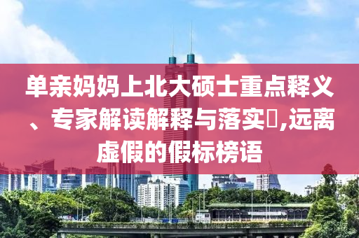 單親媽媽上北大碩士重點釋義、專家解讀解釋與落實?,遠離虛假的假標榜語
