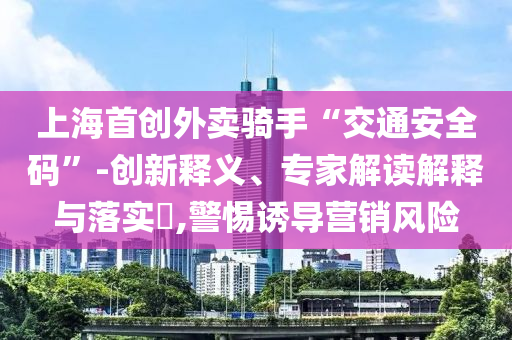 上海首創(chuàng)外賣騎手“交通安全碼”-創(chuàng)新釋義、專家解讀解釋與落實?,警惕誘導(dǎo)營銷風(fēng)險