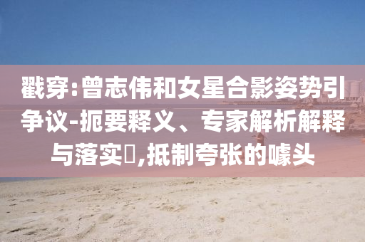 戳穿:曾志偉和女星合影姿勢引爭議-扼要釋義、專家解析解釋與落實?,抵制夸張的噱頭