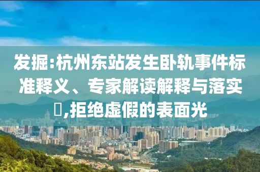 發(fā)掘:杭州東站發(fā)生臥軌事件標(biāo)準(zhǔn)釋義、專家解讀解釋與落實(shí)?,拒絕虛假的表面光