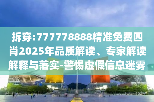 拆穿:777778888精準(zhǔn)免費(fèi)四肖2025年品質(zhì)解讀、專家解讀解釋與落實(shí)-警惕虛假信息迷霧