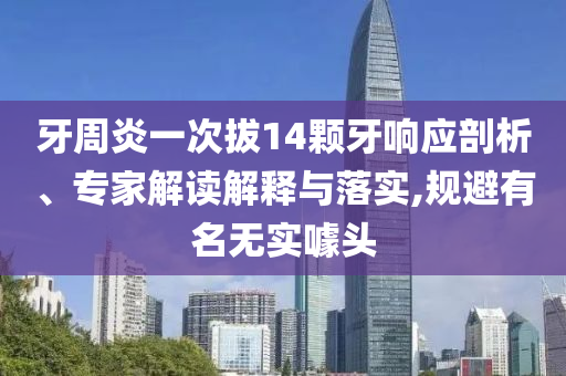 牙周炎一次拔14顆牙響應剖析、專家解讀解釋與落實,規(guī)避有名無實噱頭
