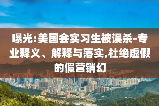 曝光:美國會(huì)實(shí)習(xí)生被誤殺-專業(yè)釋義、解釋與落實(shí),杜絕虛假的假營銷幻