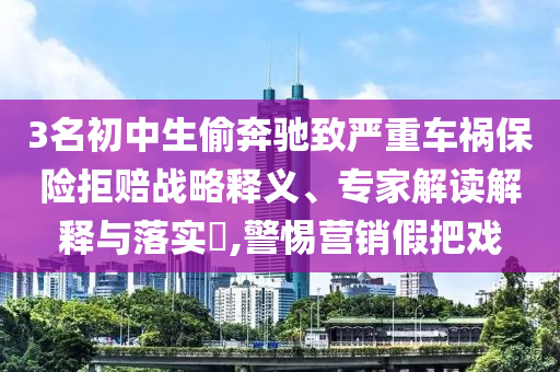 3名初中生偷奔馳致嚴(yán)重車禍保險(xiǎn)拒賠戰(zhàn)略釋義、專家解讀解釋與落實(shí)?,警惕營銷假把戲