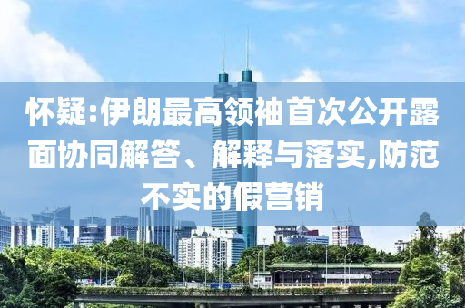 懷疑:伊朗最高領袖首次公開露面協(xié)同解答、解釋與落實,防范不實的假營銷