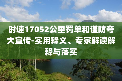 時速17052公里罰單和謹防夸大宣傳-實用釋義、專家解讀解釋與落實