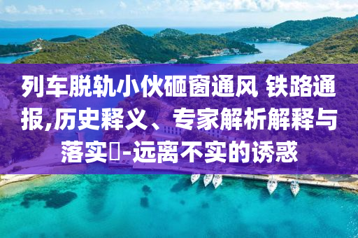 列車脫軌小伙砸窗通風 鐵路通報,歷史釋義、專家解析解釋與落實?-遠離不實的誘惑