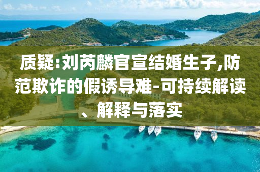 質疑:劉芮麟官宣結婚生子,防范欺詐的假誘導難-可持續(xù)解讀、解釋與落實