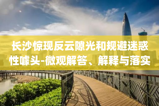 長沙驚現反云隙光和規(guī)避迷惑性噱頭-微觀解答、解釋與落實