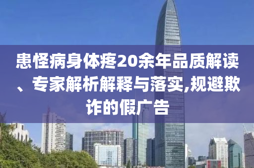 患怪病身體疼20余年品質解讀、專家解析解釋與落實,規(guī)避欺詐的假廣告