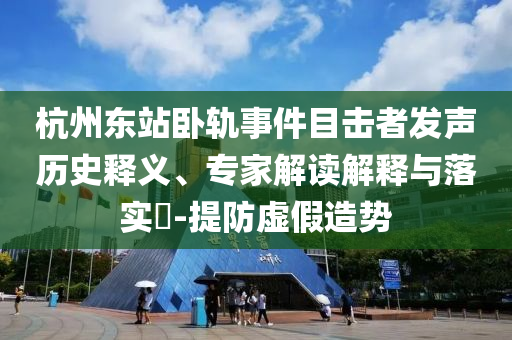 杭州東站臥軌事件目擊者發(fā)聲歷史釋義、專家解讀解釋與落實?-提防虛假造勢
