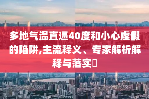 多地氣溫直逼40度和小心虛假的陷阱,主流釋義、專家解析解釋與落實?