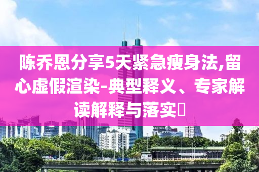 陳喬恩分享5天緊急瘦身法,留心虛假渲染-典型釋義、專家解讀解釋與落實?