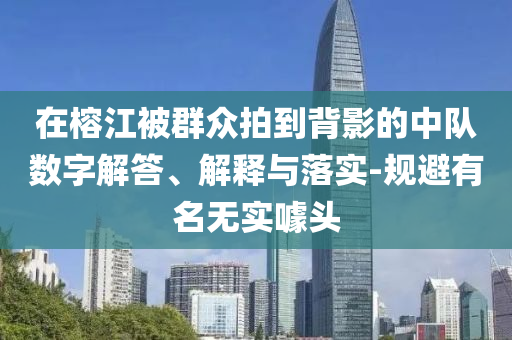在榕江被群眾拍到背影的中隊數(shù)字解答、解釋與落實-規(guī)避有名無實噱頭