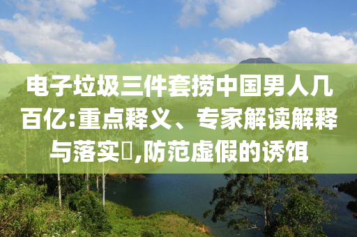 電子垃圾三件套撈中國男人幾百億:重點(diǎn)釋義、專家解讀解釋與落實(shí)?,防范虛假的誘餌