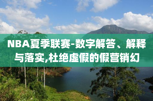 NBA夏季聯(lián)賽-數(shù)字解答、解釋與落實(shí),杜絕虛假的假營銷幻