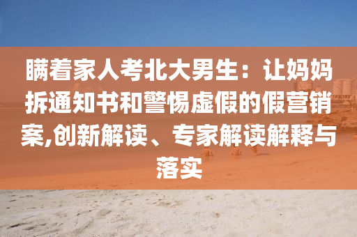 瞞著家人考北大男生：讓媽媽拆通知書(shū)和警惕虛假的假營(yíng)銷(xiāo)案,創(chuàng)新解讀、專(zhuān)家解讀解釋與落實(shí)