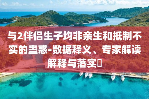 與2伴侶生子均非親生和抵制不實的蠱惑-數(shù)據(jù)釋義、專家解讀解釋與落實?