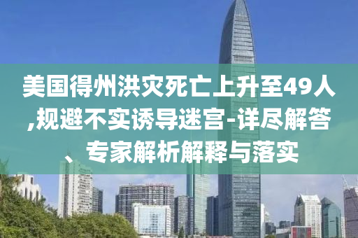 美國得州洪災(zāi)死亡上升至49人,規(guī)避不實誘導(dǎo)迷宮-詳盡解答、專家解析解釋與落實