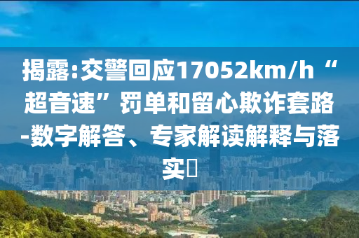 揭露:交警回應(yīng)17052km/h“超音速”罰單和留心欺詐套路-數(shù)字解答、專家解讀解釋與落實(shí)?