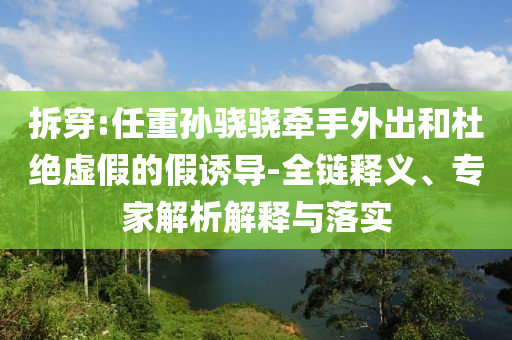 拆穿:任重孫驍驍牽手外出和杜絕虛假的假誘導(dǎo)-全鏈釋義、專家解析解釋與落實