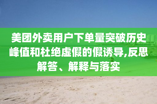 美團外賣用戶下單量突破歷史峰值和杜絕虛假的假誘導(dǎo),反思解答、解釋與落實