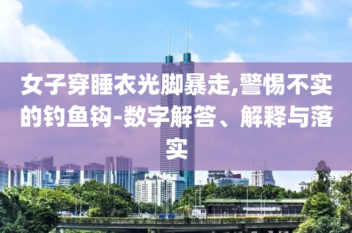 女子穿睡衣光腳暴走,警惕不實的釣魚鉤-數(shù)字解答、解釋與落實