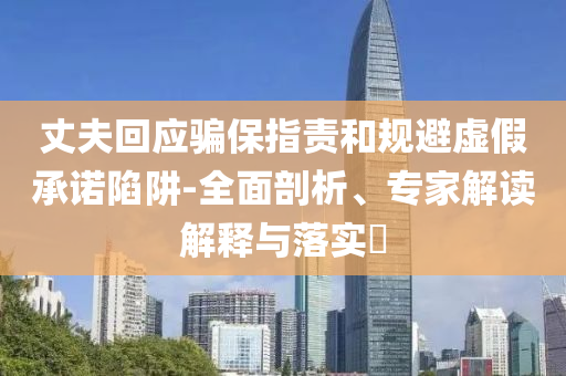 丈夫回應騙保指責和規(guī)避虛假承諾陷阱-全面剖析、專家解讀解釋與落實?