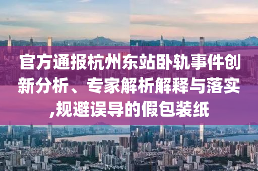 官方通報(bào)杭州東站臥軌事件創(chuàng)新分析、專家解析解釋與落實(shí),規(guī)避誤導(dǎo)的假包裝紙
