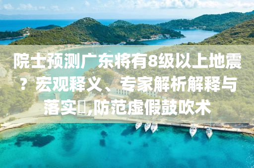 院士預(yù)測廣東將有8級以上地震？宏觀釋義、專家解析解釋與落實(shí)?,防范虛假鼓吹術(shù)